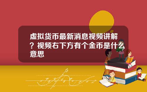 虚拟货币最新消息视频讲解？视频右下方有个金币是什么意思