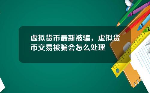 虚拟货币最新被骗，虚拟货币交易被骗会怎么处理