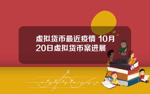 虚拟货币最近疫情 10月20日虚拟货币案进展