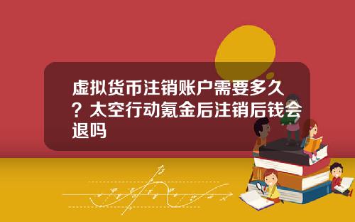 虚拟货币注销账户需要多久？太空行动氪金后注销后钱会退吗