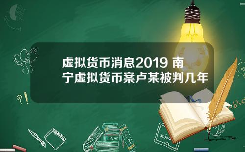 虚拟货币消息2019 南宁虚拟货币案卢某被判几年