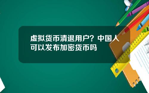 虚拟货币清退用户？中国人可以发布加密货币吗