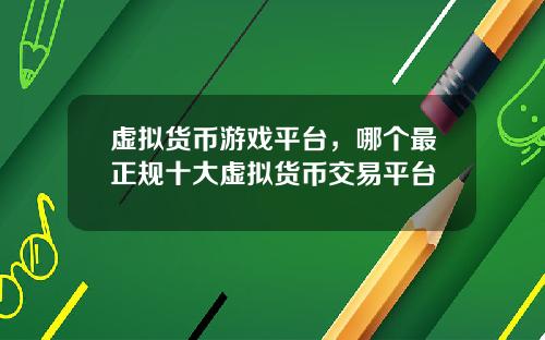 虚拟货币游戏平台，哪个最正规十大虚拟货币交易平台