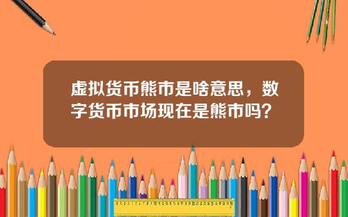 虚拟货币熊市是啥意思，数字货币市场现在是熊市吗？