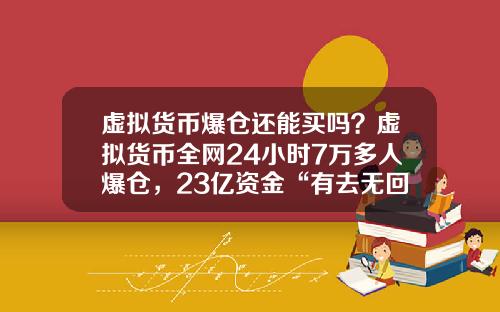 虚拟货币爆仓还能买吗？虚拟货币全网24小时7万多人爆仓，23亿资金“有去无回”，发生了什么？