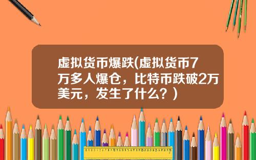 虚拟货币爆跌(虚拟货币7万多人爆仓，比特币跌破2万美元，发生了什么？)