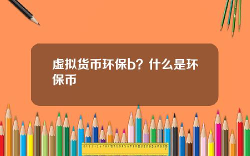 虚拟货币环保b？什么是环保币