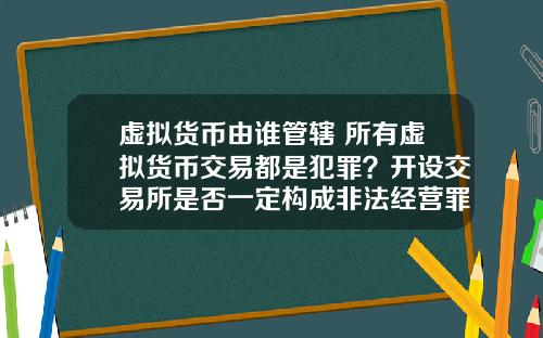 虚拟货币由谁管辖 所有虚拟货币交易都是犯罪？开设交易所是否一定构成非法经营罪？