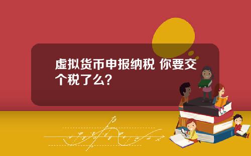 虚拟货币申报纳税 你要交个税了么？