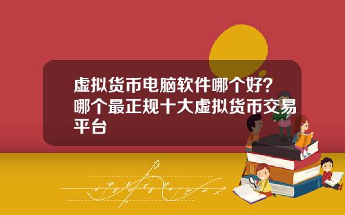 虚拟货币电脑软件哪个好？哪个最正规十大虚拟货币交易平台