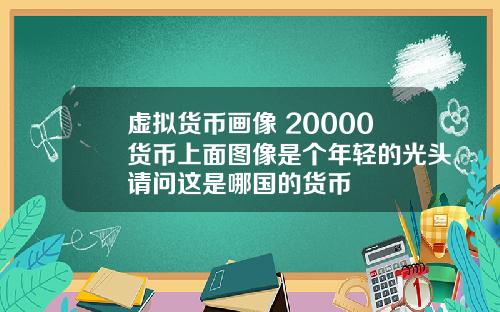虚拟货币画像 20000货币上面图像是个年轻的光头请问这是哪国的货币