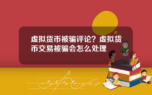 虚拟货币被骗评论？虚拟货币交易被骗会怎么处理