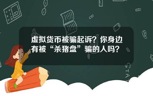 虚拟货币被骗起诉？你身边有被“杀猪盘”骗的人吗？