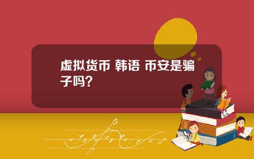 虚拟货币 韩语 币安是骗子吗？