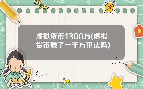 虚拟货币1300万(虚拟货币赚了一千万犯法吗)