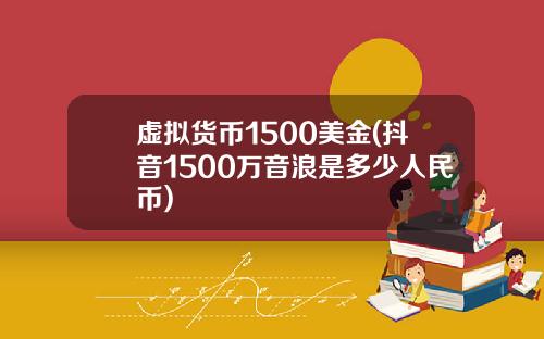 虚拟货币1500美金(抖音1500万音浪是多少人民币)
