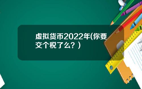 虚拟货币2022年(你要交个税了么？)