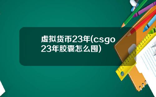 虚拟货币23年(csgo23年胶囊怎么囤)