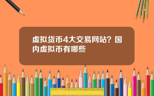 虚拟货币4大交易网站？国内虚拟币有哪些