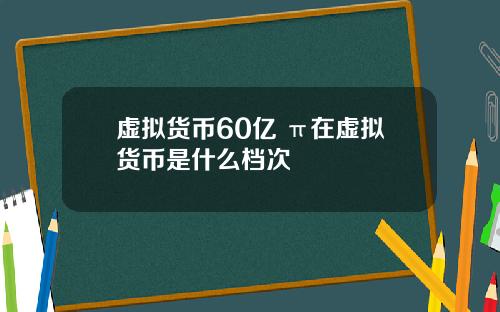 虚拟货币60亿 π在虚拟货币是什么档次