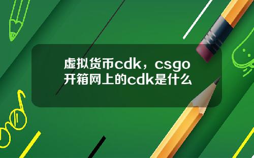 虚拟货币cdk，csgo开箱网上的cdk是什么