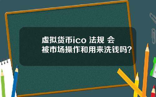 虚拟货币ico 法规 会被市场操作和用来洗钱吗？