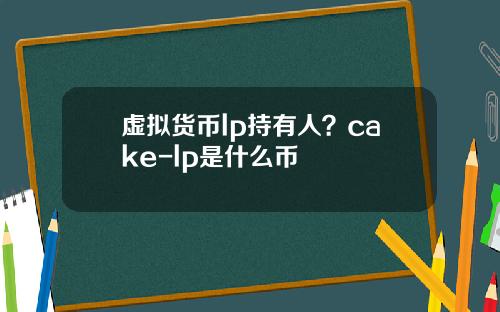 虚拟货币lp持有人？cake-lp是什么币