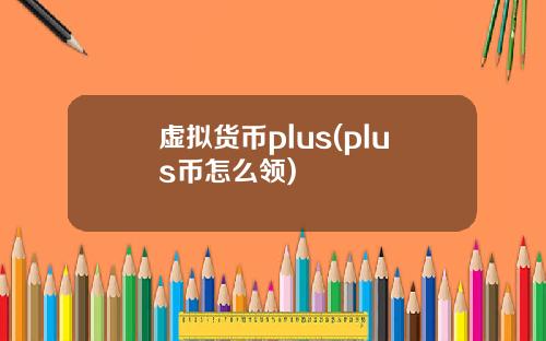 虚拟货币plus(plus币怎么领)