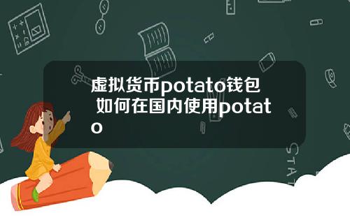 虚拟货币potato钱包 如何在国内使用potato