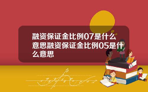 融资保证金比例07是什么意思融资保证金比例05是什么意思