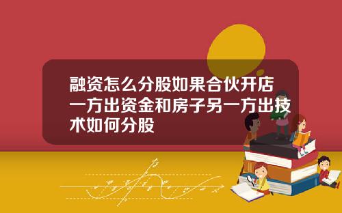融资怎么分股如果合伙开店一方出资金和房子另一方出技术如何分股