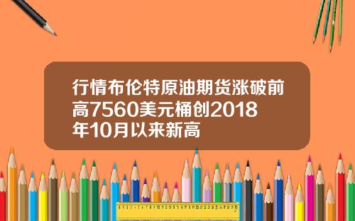 行情布伦特原油期货涨破前高7560美元桶创2018年10月以来新高