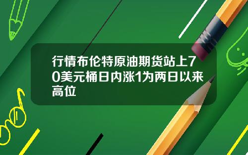 行情布伦特原油期货站上70美元桶日内涨1为两日以来高位