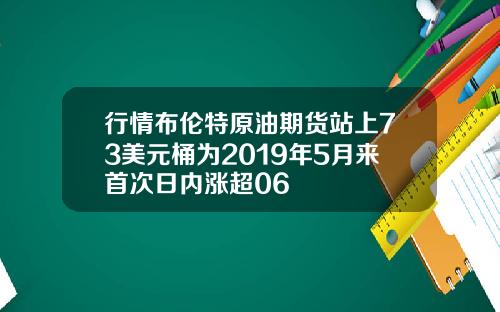 行情布伦特原油期货站上73美元桶为2019年5月来首次日内涨超06