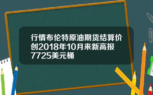 行情布伦特原油期货结算价创2018年10月来新高报7725美元桶