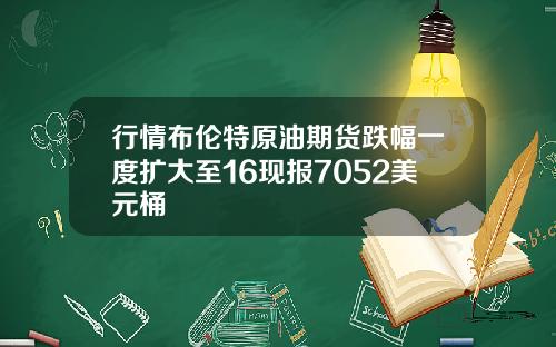 行情布伦特原油期货跌幅一度扩大至16现报7052美元桶