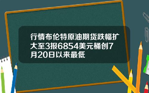 行情布伦特原油期货跌幅扩大至3报6854美元桶创7月20日以来最低