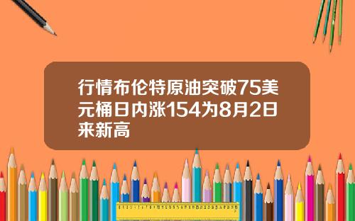 行情布伦特原油突破75美元桶日内涨154为8月2日来新高