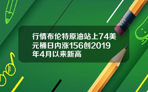 行情布伦特原油站上74美元桶日内涨156创2019年4月以来新高