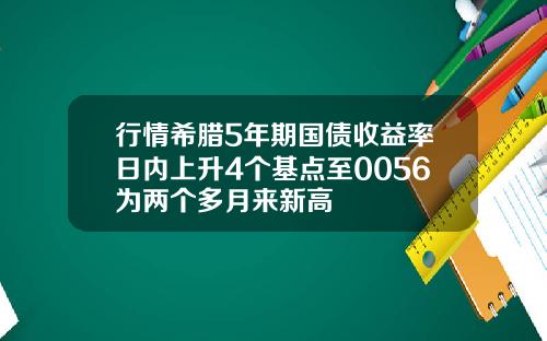 行情希腊5年期国债收益率日内上升4个基点至0056为两个多月来新高