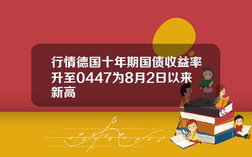 行情德国十年期国债收益率升至0447为8月2日以来新高