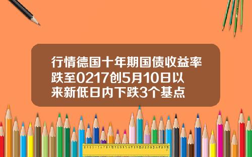 行情德国十年期国债收益率跌至0217创5月10日以来新低日内下跌3个基点