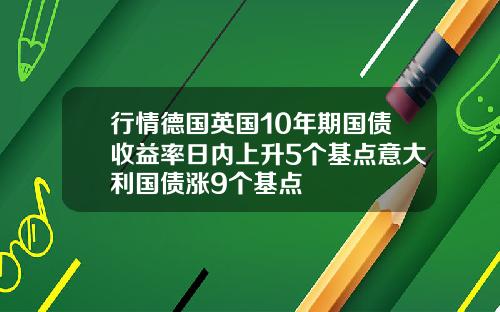 行情德国英国10年期国债收益率日内上升5个基点意大利国债涨9个基点