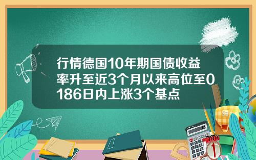 行情德国10年期国债收益率升至近3个月以来高位至0186日内上涨3个基点
