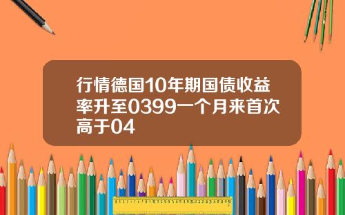 行情德国10年期国债收益率升至0399一个月来首次高于04
