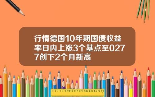 行情德国10年期国债收益率日内上涨3个基点至0277创下2个月新高