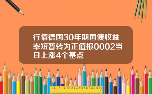 行情德国30年期国债收益率短暂转为正值报0002当日上涨4个基点