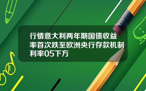 行情意大利两年期国债收益率首次跌至欧洲央行存款机制利率05下方