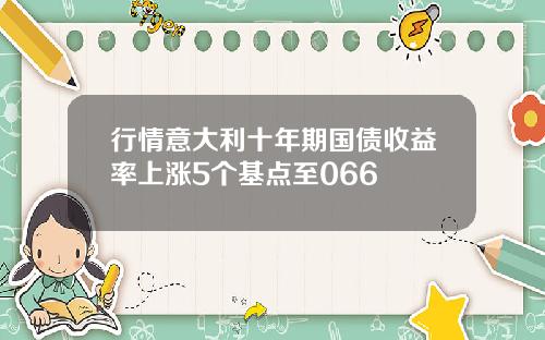 行情意大利十年期国债收益率上涨5个基点至066
