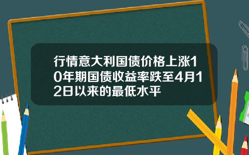 行情意大利国债价格上涨10年期国债收益率跌至4月12日以来的最低水平